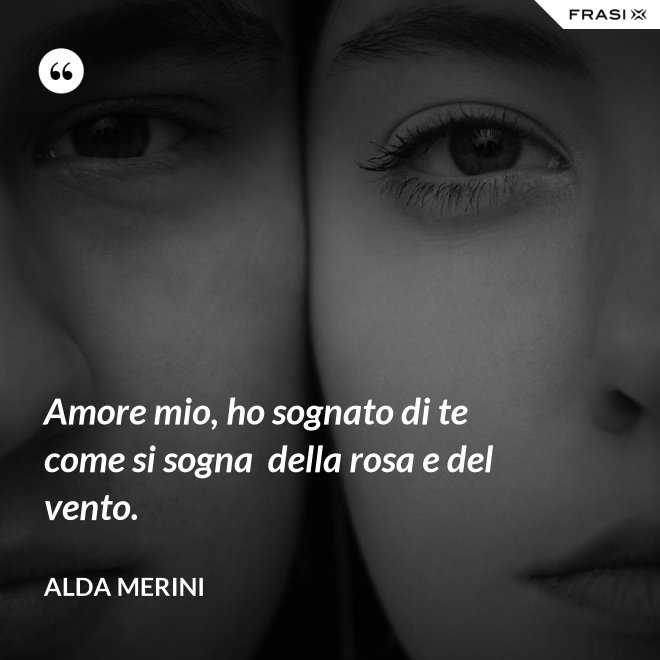 Amore mio, ho sognato di te come si sogna  della rosa e del vento. - Alda Merini