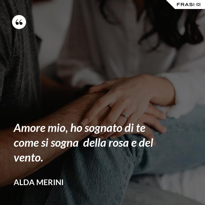 Amore mio, ho sognato di te come si sogna  della rosa e del vento. - Alda Merini