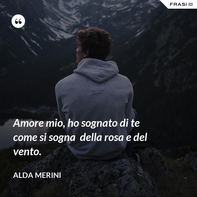 Amore mio, ho sognato di te come si sogna  della rosa e del vento. - Alda Merini