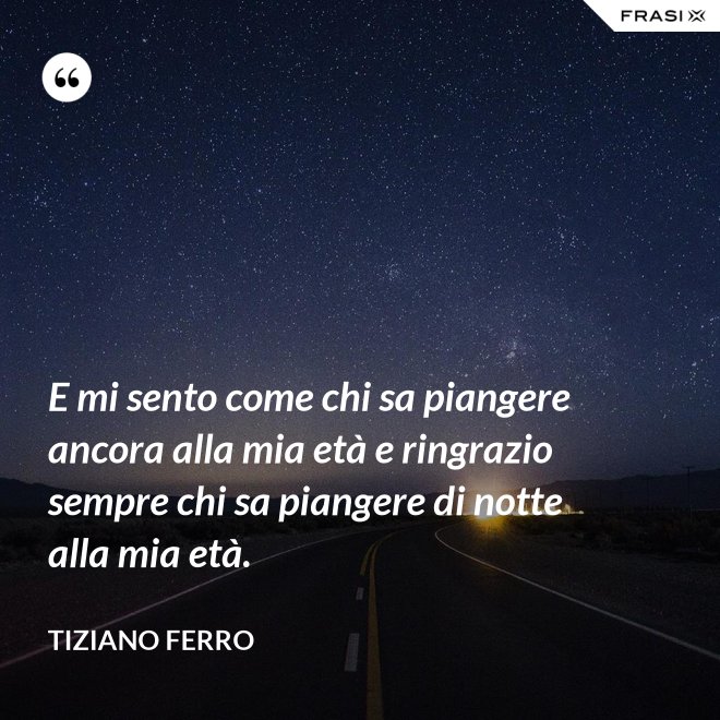 E mi sento come chi sa piangere ancora alla mia età e ringrazio sempre chi sa piangere di notte alla mia età. - Tiziano Ferro