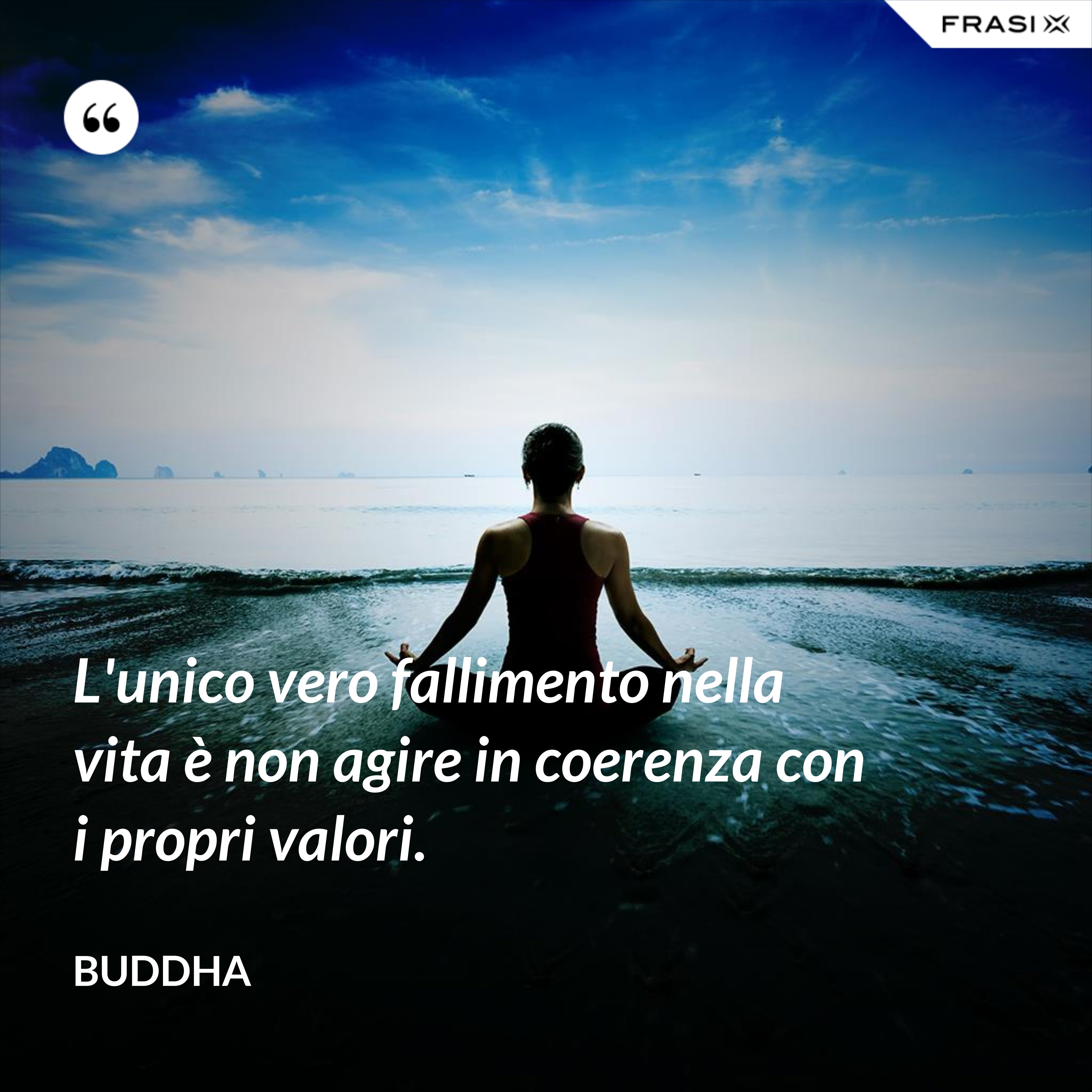 L'unico vero fallimento nella vita è non agire in coerenza con i propri valori. - Buddha