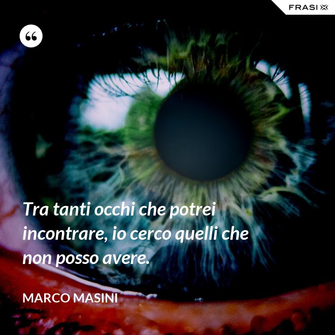 Tra tanti occhi che potrei incontrare, io cerco quelli che non posso avere. - Marco Masini