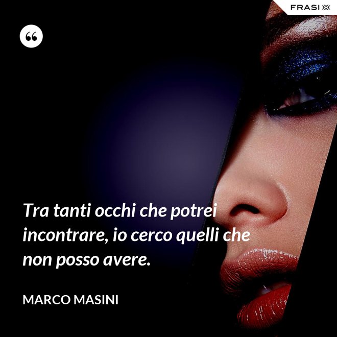 Tra tanti occhi che potrei incontrare, io cerco quelli che non posso avere. - Marco Masini