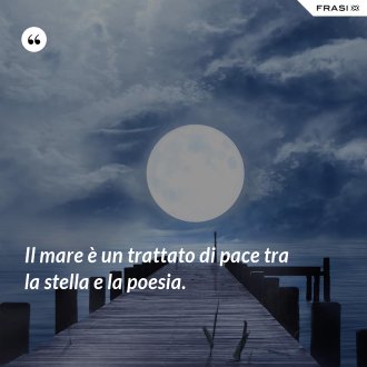 Il mare è un trattato di pace tra la stella e la poesia. - Anonimo