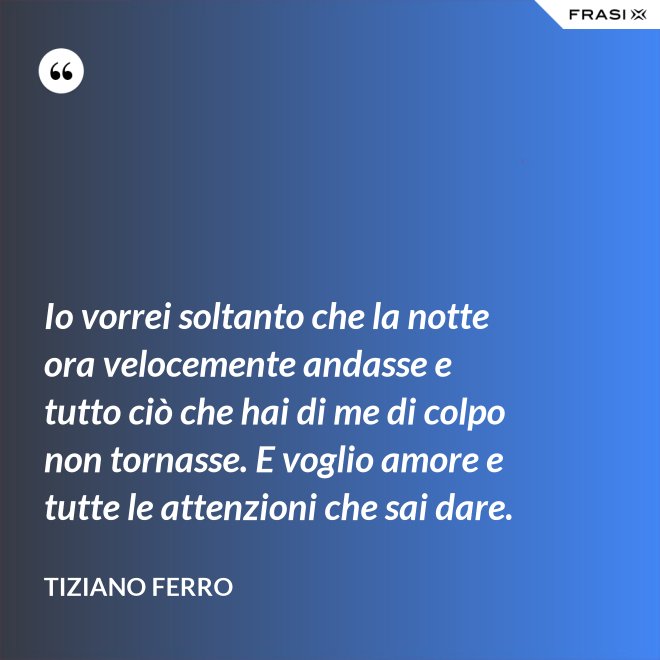 Io vorrei soltanto che la notte ora velocemente andasse e tutto ciò che hai di me di colpo non tornasse. E voglio amore e tutte le attenzioni che sai dare. - Tiziano Ferro