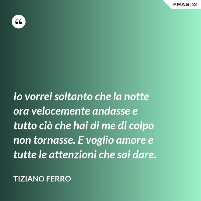 Io vorrei soltanto che la notte ora velocemente andasse e tutto ciò che hai di me di colpo non tornasse. E voglio amore e tutte le attenzioni che sai dare. - Tiziano Ferro