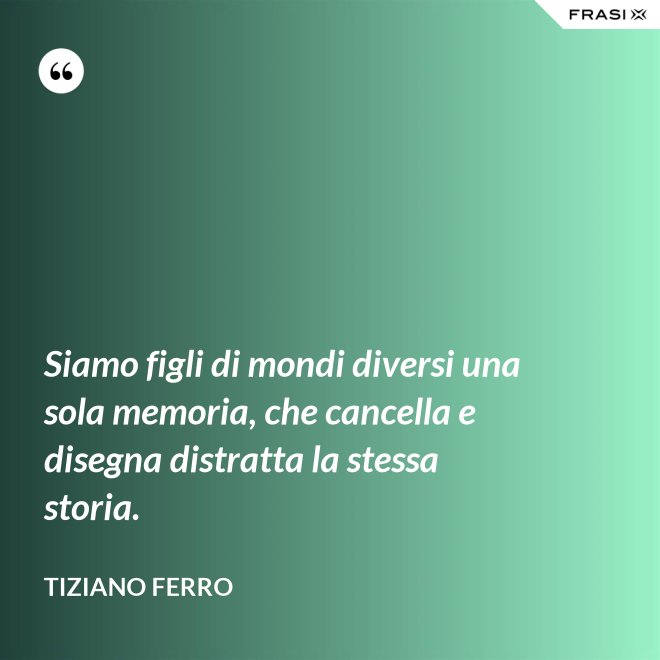 Siamo figli di mondi diversi una sola memoria, che cancella e disegna distratta la stessa storia. - Tiziano Ferro