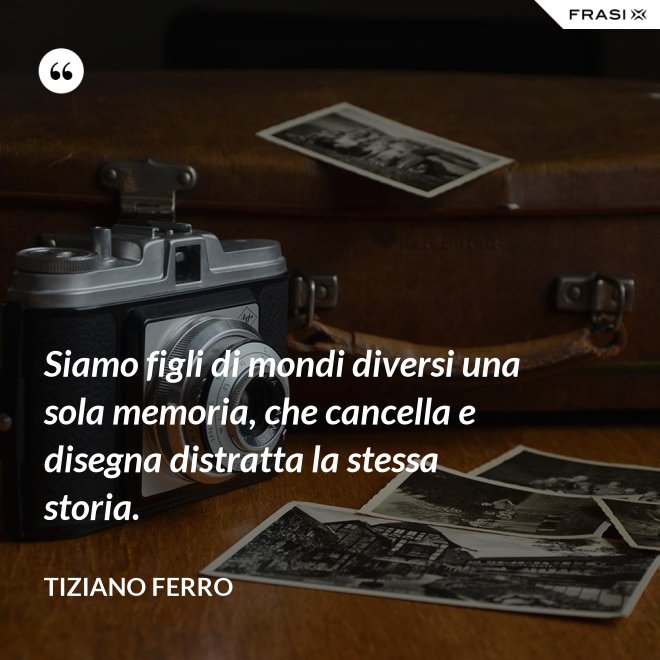 Siamo figli di mondi diversi una sola memoria, che cancella e disegna distratta la stessa storia. - Tiziano Ferro