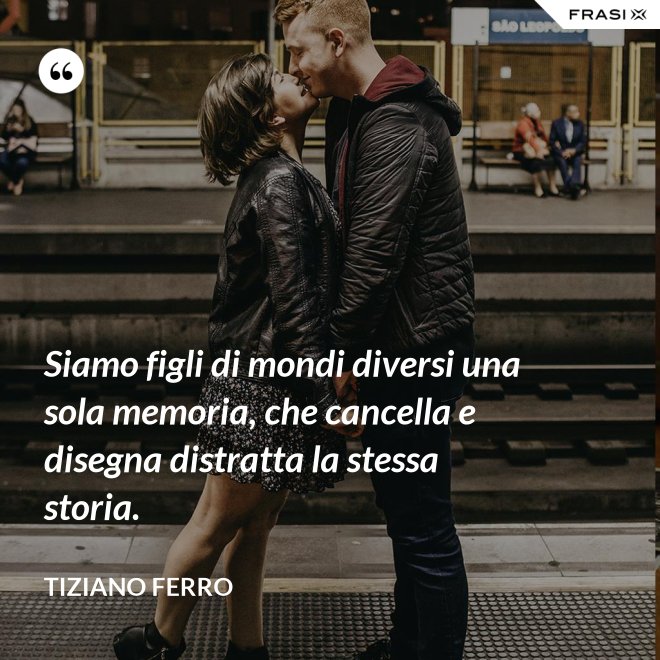 Siamo figli di mondi diversi una sola memoria, che cancella e disegna distratta la stessa storia. - Tiziano Ferro