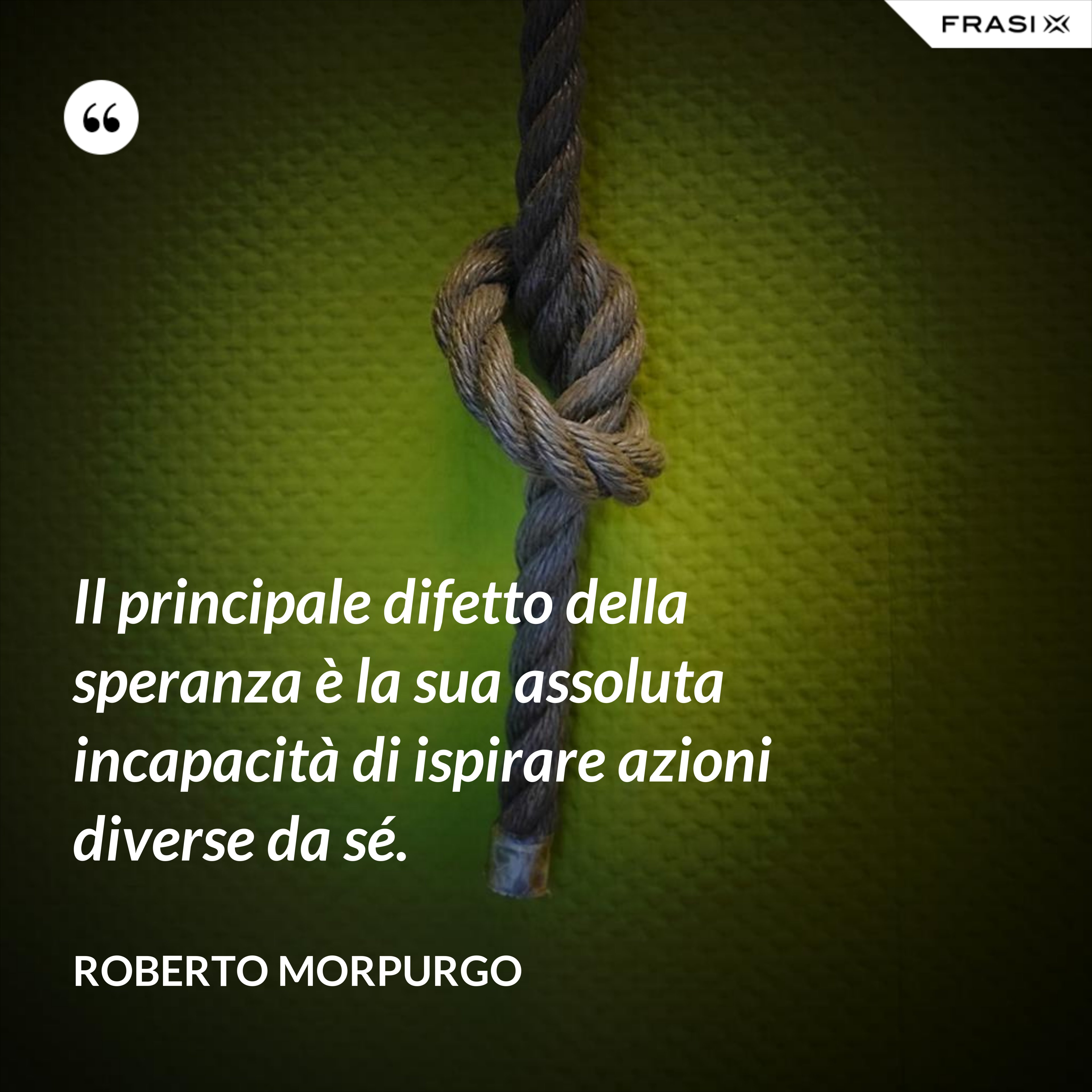 Il principale difetto della speranza è la sua assoluta incapacità di ispirare azioni diverse da sé. - Roberto Morpurgo