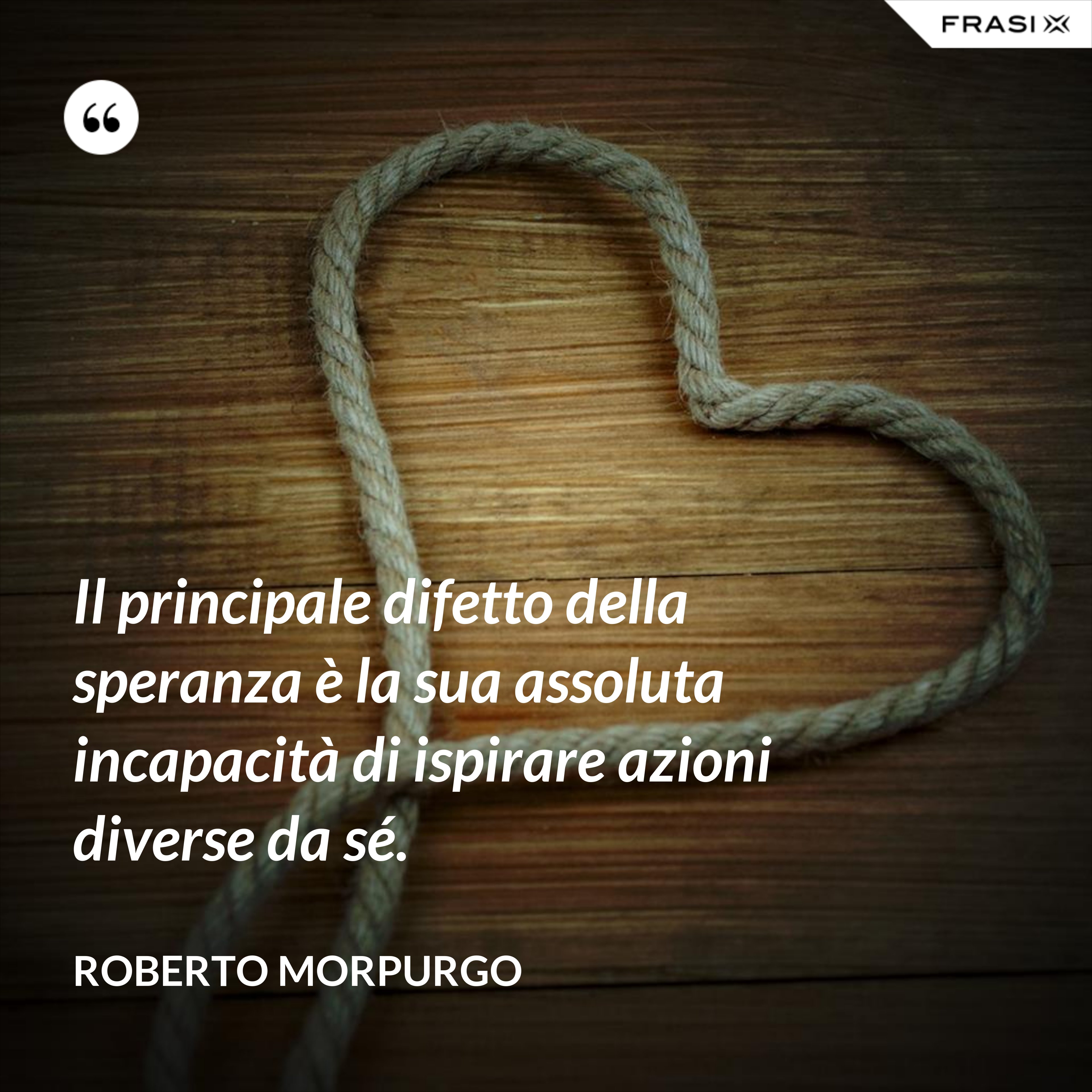 Il principale difetto della speranza è la sua assoluta incapacità di ispirare azioni diverse da sé. - Roberto Morpurgo