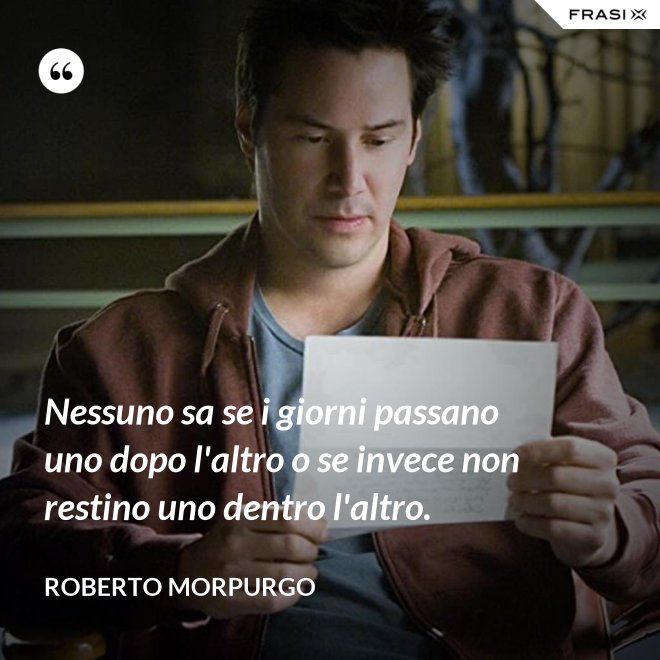 Nessuno sa se i giorni passano uno dopo l'altro o se invece non restino uno dentro l'altro. - Roberto Morpurgo