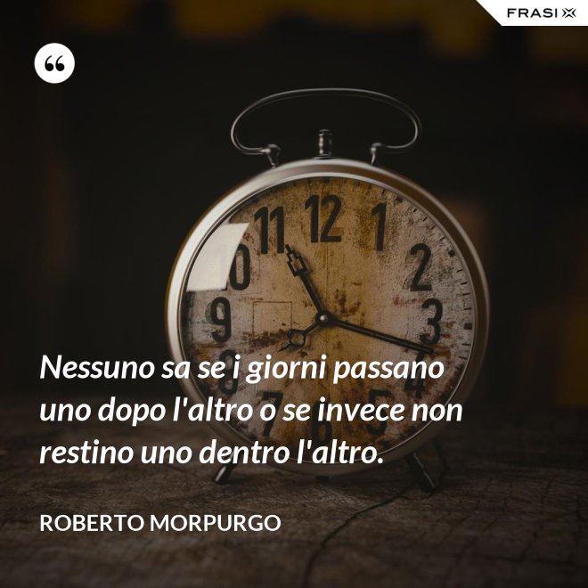 Nessuno sa se i giorni passano uno dopo l'altro o se invece non restino uno dentro l'altro. - Roberto Morpurgo