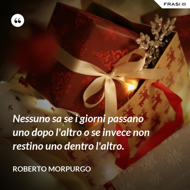 Nessuno sa se i giorni passano uno dopo l'altro o se invece non restino uno dentro l'altro. - Roberto Morpurgo