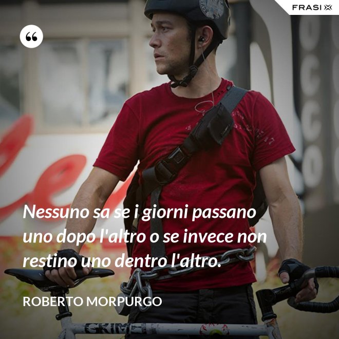 Nessuno sa se i giorni passano uno dopo l'altro o se invece non restino uno dentro l'altro. - Roberto Morpurgo