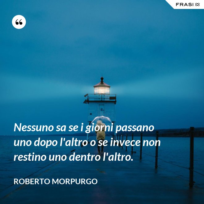 Nessuno sa se i giorni passano uno dopo l'altro o se invece non restino uno dentro l'altro. - Roberto Morpurgo