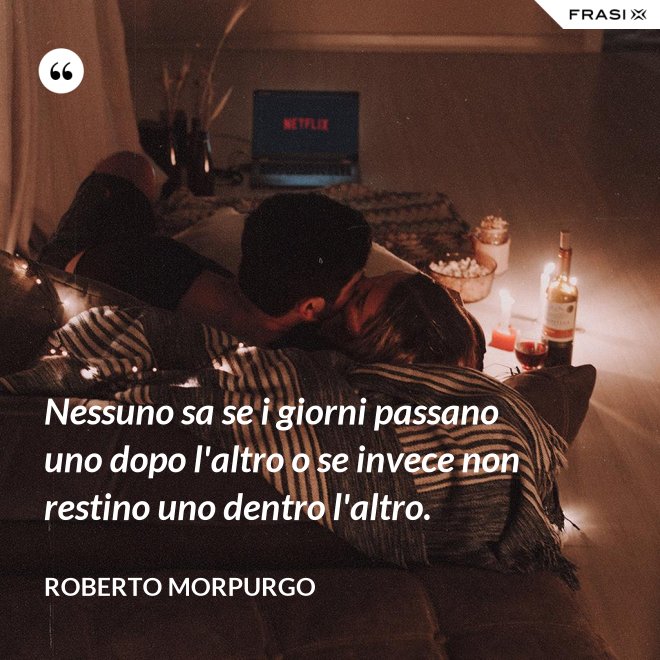 Nessuno sa se i giorni passano uno dopo l'altro o se invece non restino uno dentro l'altro. - Roberto Morpurgo