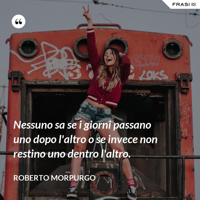 Nessuno sa se i giorni passano uno dopo l'altro o se invece non restino uno dentro l'altro. - Roberto Morpurgo