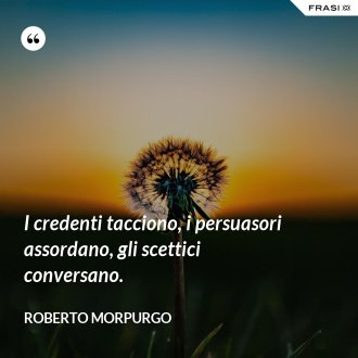 I credenti tacciono, i persuasori assordano, gli scettici conversano. - Roberto Morpurgo