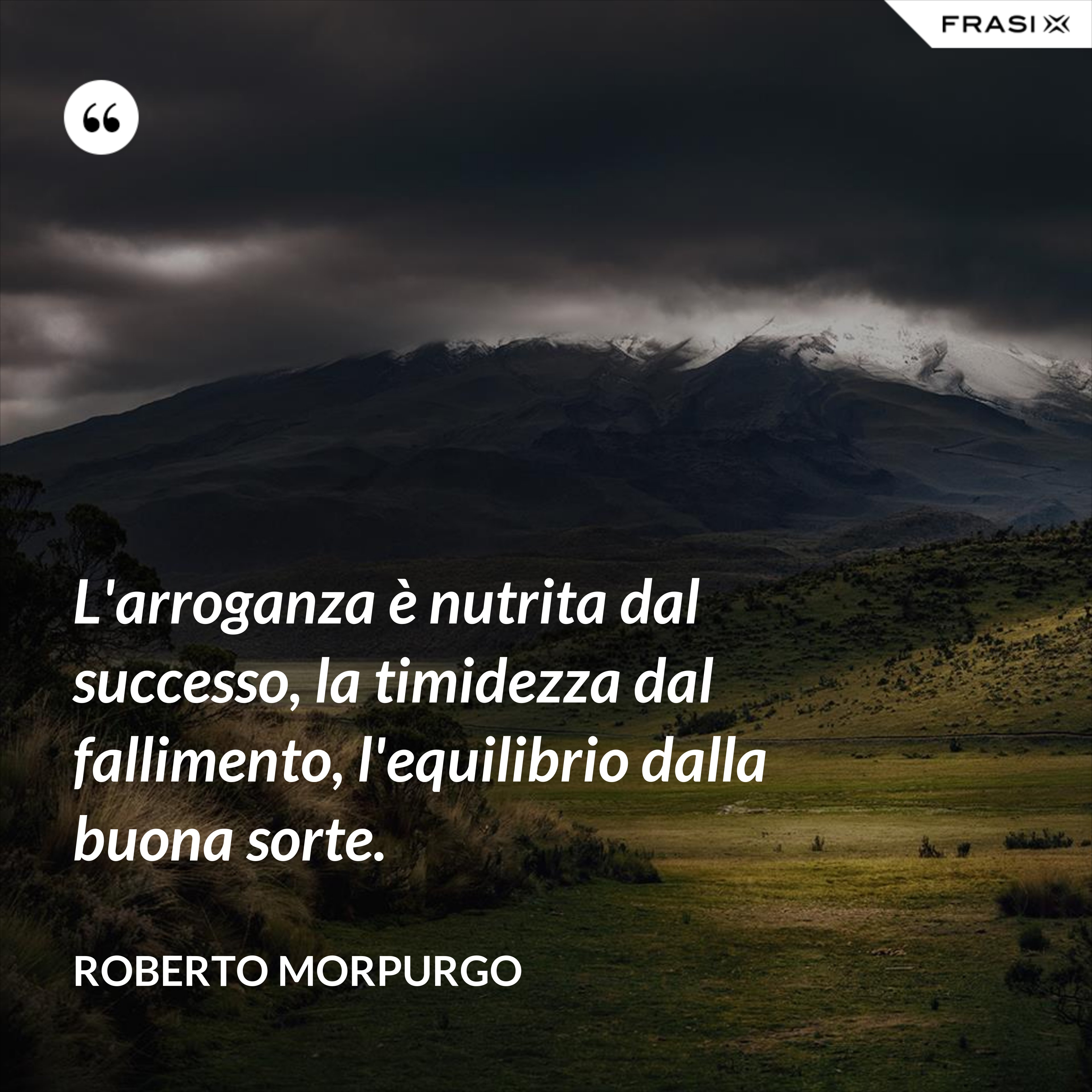 L'arroganza è nutrita dal successo, la timidezza dal fallimento, l'equilibrio dalla buona sorte. - Roberto Morpurgo