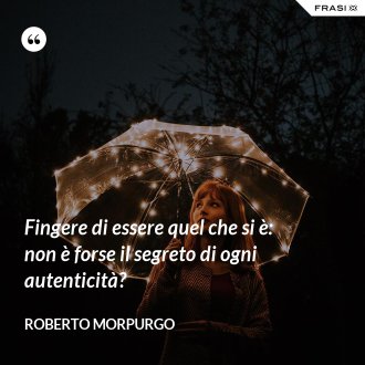 Fingere di essere quel che si è: non è forse il segreto di ogni autenticità? - Roberto Morpurgo