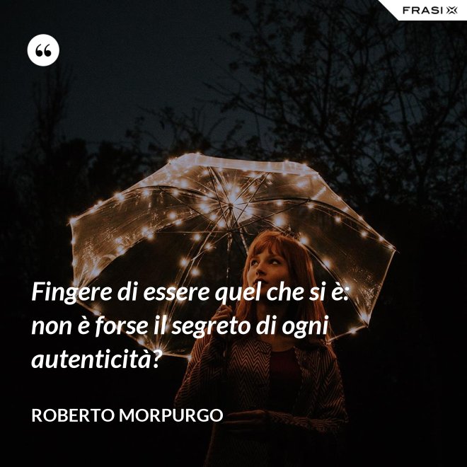 Fingere di essere quel che si è: non è forse il segreto di ogni autenticità? - Roberto Morpurgo