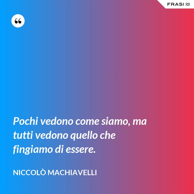 Pochi vedono come siamo, ma tutti vedono quello che fingiamo di essere. - Niccolò Machiavelli