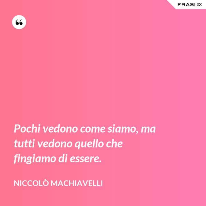 Pochi vedono come siamo, ma tutti vedono quello che fingiamo di essere. - Niccolò Machiavelli