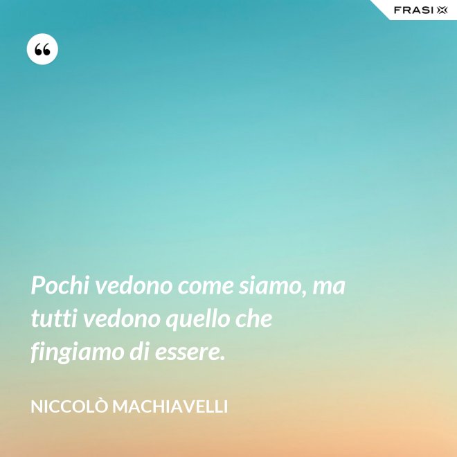 Pochi vedono come siamo, ma tutti vedono quello che fingiamo di essere. - Niccolò Machiavelli