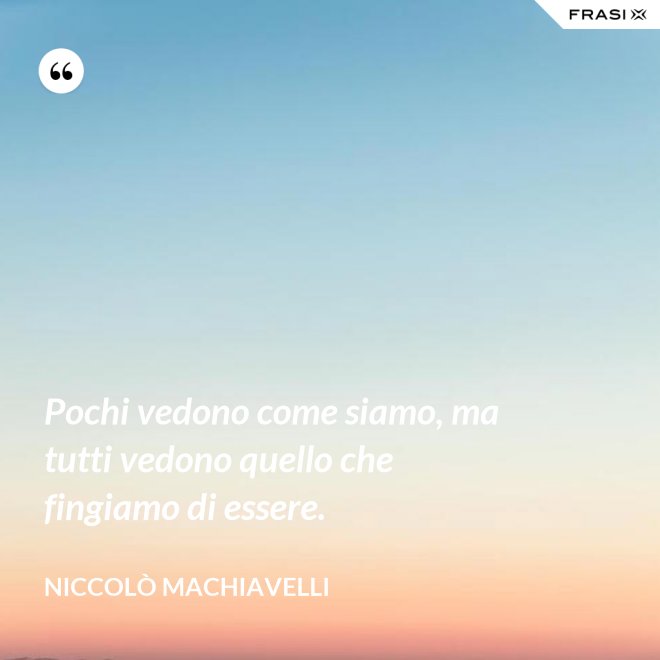Pochi vedono come siamo, ma tutti vedono quello che fingiamo di essere. - Niccolò Machiavelli