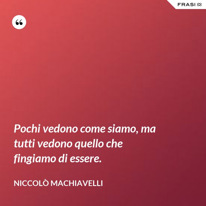 Pochi vedono come siamo, ma tutti vedono quello che fingiamo di essere. - Niccolò Machiavelli