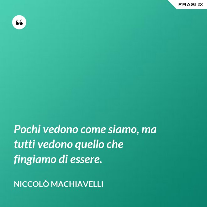 Pochi vedono come siamo, ma tutti vedono quello che fingiamo di essere. - Niccolò Machiavelli
