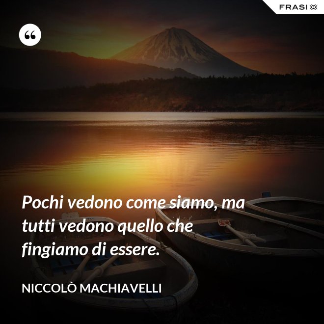 Pochi vedono come siamo, ma tutti vedono quello che fingiamo di essere. - Niccolò Machiavelli
