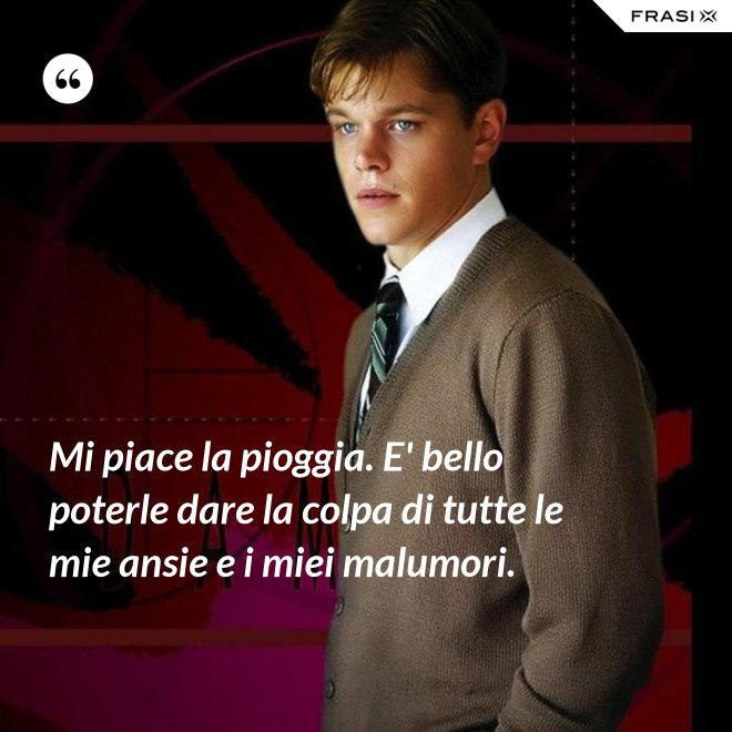 Mi piace la pioggia. E' bello poterle dare la colpa di tutte le mie ansie e i miei malumori. - Anonimo