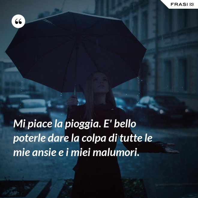 Mi piace la pioggia. E' bello poterle dare la colpa di tutte le mie ansie e i miei malumori. - Anonimo