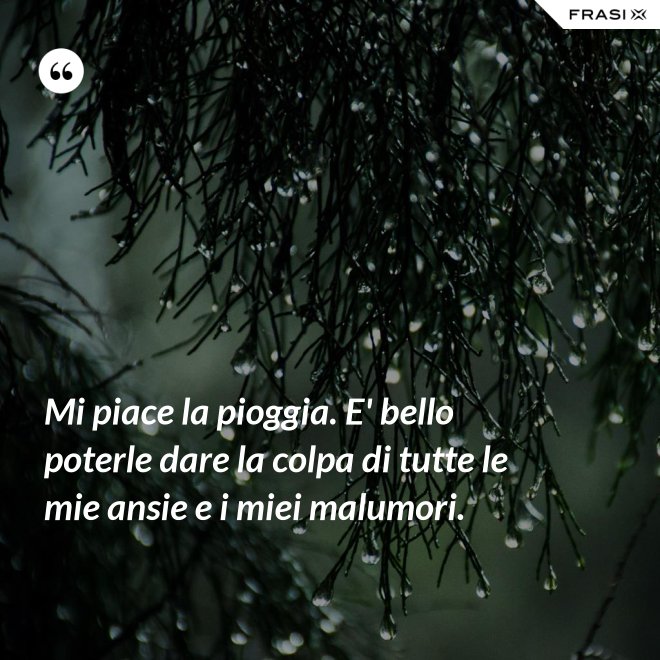 Mi piace la pioggia. E' bello poterle dare la colpa di tutte le mie ansie e i miei malumori. - Anonimo