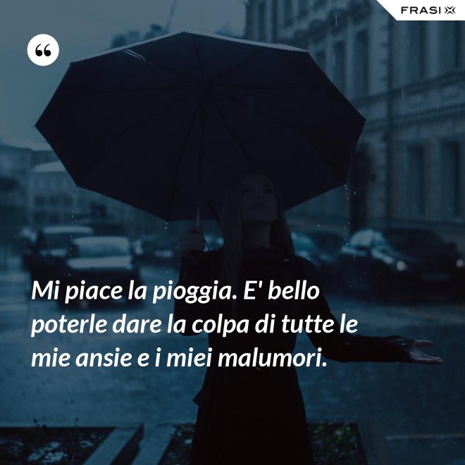 Mi piace la pioggia. E' bello poterle dare la colpa di tutte le mie ansie e i miei malumori. - Anonimo