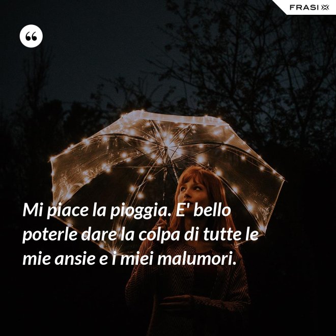 Mi piace la pioggia. E' bello poterle dare la colpa di tutte le mie ansie e i miei malumori. - Anonimo
