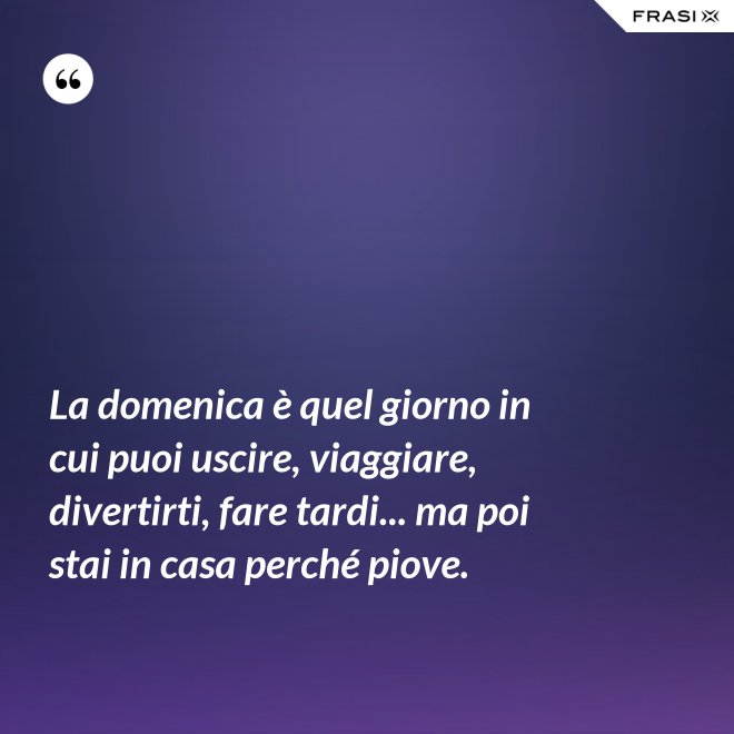 La domenica è quel giorno in cui puoi uscire, viaggiare, divertirti, fare tardi... ma poi stai in casa perché piove. - Anonimo