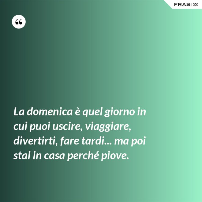 La domenica è quel giorno in cui puoi uscire, viaggiare, divertirti, fare tardi... ma poi stai in casa perché piove. - Anonimo