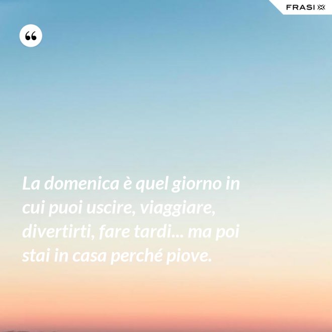 La domenica è quel giorno in cui puoi uscire, viaggiare, divertirti, fare tardi... ma poi stai in casa perché piove. - Anonimo