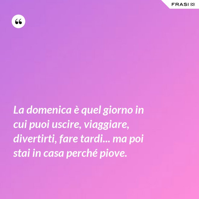 La domenica è quel giorno in cui puoi uscire, viaggiare, divertirti, fare tardi... ma poi stai in casa perché piove. - Anonimo