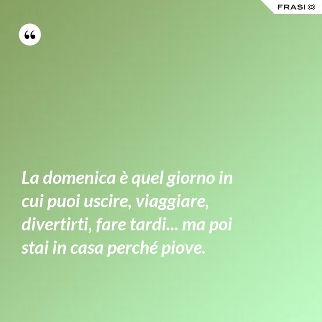 La domenica è quel giorno in cui puoi uscire, viaggiare, divertirti, fare tardi... ma poi stai in casa perché piove. - Anonimo