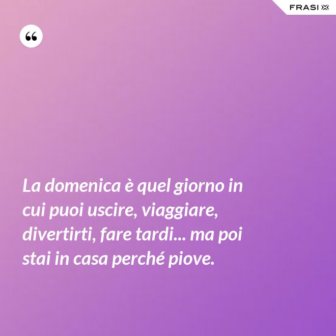 La domenica è quel giorno in cui puoi uscire, viaggiare, divertirti, fare tardi... ma poi stai in casa perché piove. - Anonimo