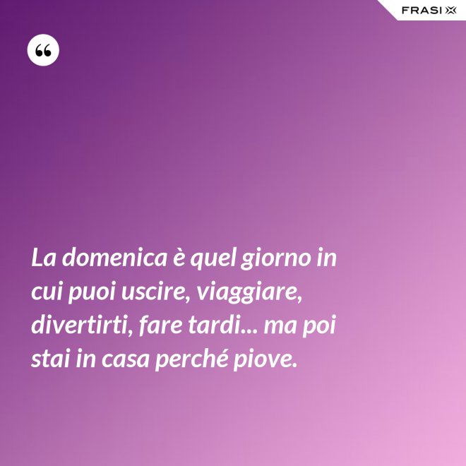 La domenica è quel giorno in cui puoi uscire, viaggiare, divertirti, fare tardi... ma poi stai in casa perché piove. - Anonimo