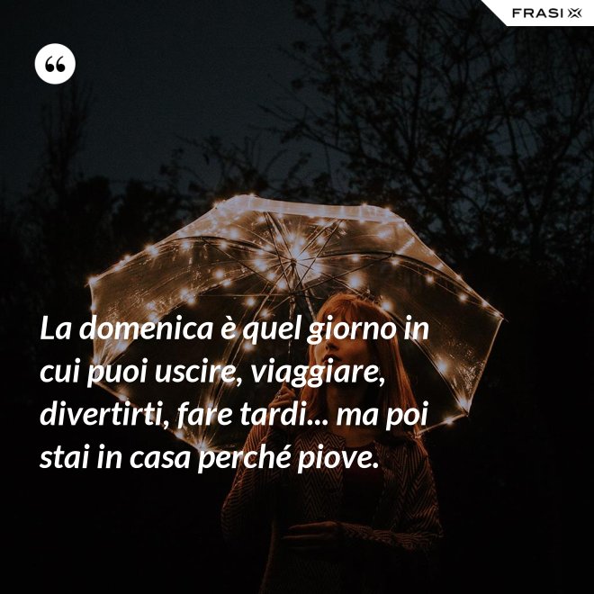 La domenica è quel giorno in cui puoi uscire, viaggiare, divertirti, fare tardi... ma poi stai in casa perché piove. - Anonimo