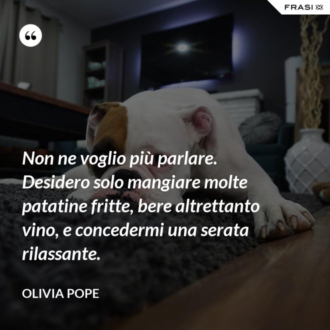 Non ne voglio più parlare. Desidero solo mangiare molte patatine fritte, bere altrettanto vino, e concedermi una serata rilassante. - Olivia Pope