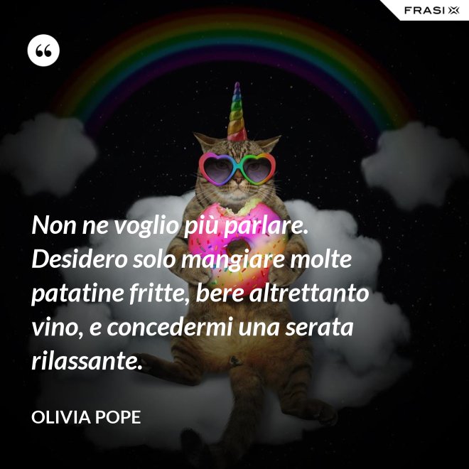 Non ne voglio più parlare. Desidero solo mangiare molte patatine fritte, bere altrettanto vino, e concedermi una serata rilassante. - Olivia Pope