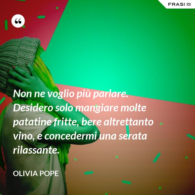 Non ne voglio più parlare. Desidero solo mangiare molte patatine fritte, bere altrettanto vino, e concedermi una serata rilassante. - Olivia Pope