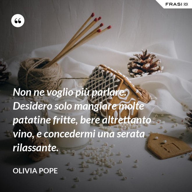 Non ne voglio più parlare. Desidero solo mangiare molte patatine fritte, bere altrettanto vino, e concedermi una serata rilassante. - Olivia Pope